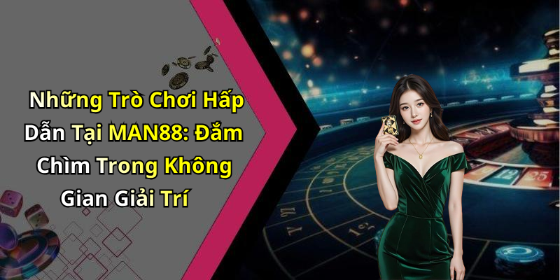 Những Trò Chơi Hấp Dẫn Tại MAN88: Đắm Chìm Trong Không Gian Giải Trí