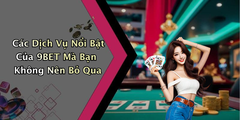Các Dịch Vụ Nổi Bật Của 9BET Mà Bạn Không Nên Bỏ Qua