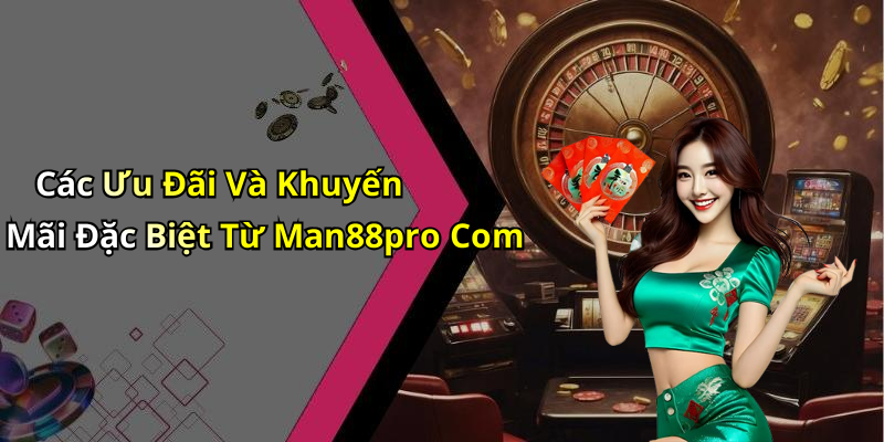 Các Ưu Đãi Và Khuyến Mãi Đặc Biệt Từ Man88pro Com