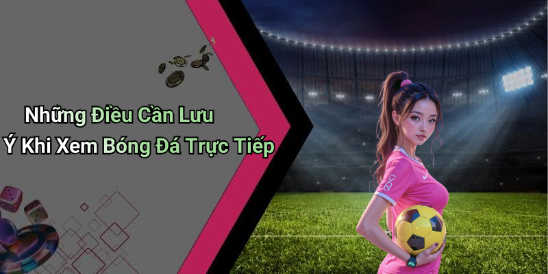 Những Điều Cần Lưu Ý Khi Xem Bóng Đá Trực Tiếp