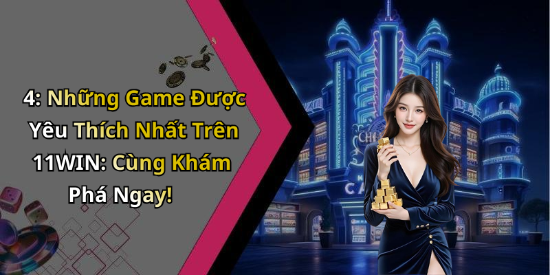 4: Những Game Được Yêu Thích Nhất Trên 11WIN: Cùng Khám Phá Ngay!
