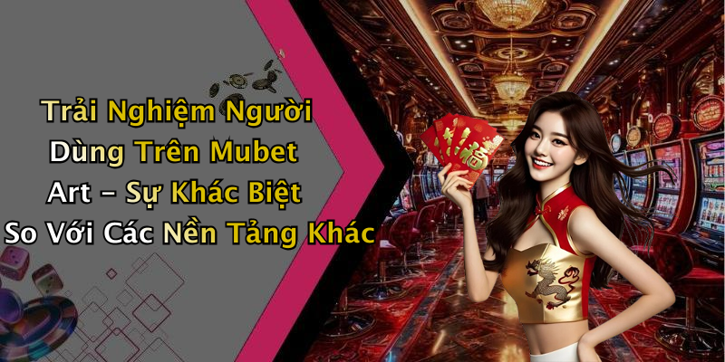 Trải Nghiệm Người Dùng Trên Mubet Art - Sự Khác Biệt So Với Các Nền Tảng Khác