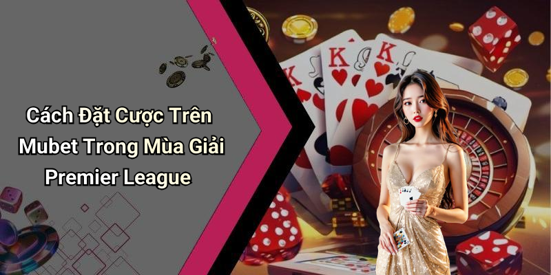 Cách Đặt Cược Trên Mubet Trong Mùa Giải Premier League